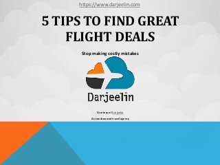 5 TIPS TO FIND GREAT
FLIGHT DEALS
Stop making costly mistakes
Courtesy of Darjeelin
A crowdsourced travel agency
https://www.darjeelin.com
 