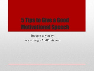 5 Tips to Give a Good
Motivational Speech
    Brought to you by:
 www.ImagesAndPrints.com
 