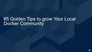 Internal Use - Confidential
#5 Golden Tips to grow Your Local
Docker Community
 