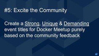 Internal Use - Confidential
#5: Excite the Community
Create a Strong, Unique & Demanding
event titles for Docker Meetup purely
based on the community feedback
 