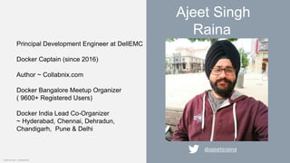 Internal Use - Confidential
Ajeet Singh
Raina
@ajeetsraina
Principal Development Engineer at DellEMC
Docker Captain (since 2016)
Author ~ Collabnix.com
Docker Bangalore Meetup Organizer
( 9600+ Registered Users)
Docker India Lead Co-Organizer
~ Hyderabad, Chennai, Dehradun,
Chandigarh, Pune & Delhi
 