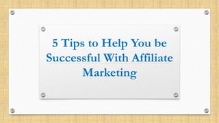 5 Tips to Help You be
Successful With Affiliate
Marketing
 