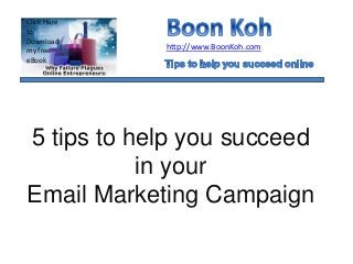 5 tips to help you succeed
in your
Email Marketing Campaign
http://www.BoonKoh.com
Click Here
to
Download
my free
eBook
 