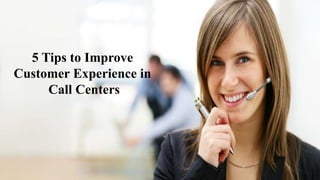 5 Tips to Improve
Customer Experience in
Call Centers
 