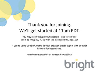 Thank you for joining.
       We’ll get started at 11am PDT.
          You may listen though your speakers (click “listen”) or
        call in to (949) 202-4265 with the attendee PIN 2411119#

If you’re using Google Chrome as your browser, please sign in with another
                         browser for best results.

              Join the conversation on Twitter: #BRwebinar
 