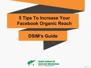 5 Tips To Increase Your
Facebook Organic Reach
DSIM’s Guide
 