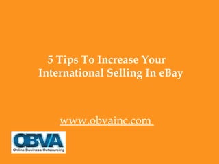 5 Tips To Increase Your
International Selling In eBay



    www.obvainc.com
 