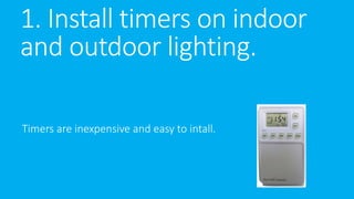 1. Install timers on indoor 
and outdoor lighting. 
Timers are inexpensive and easy to intall. 
 