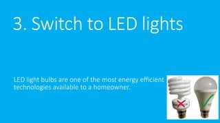 3. Switch to LED lights 
LED light bulbs are one of the most energy efficient 
technologies available to a homeowner. 
 