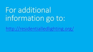For additional 
information go to: 
http://residentialledlighting.org/ 
