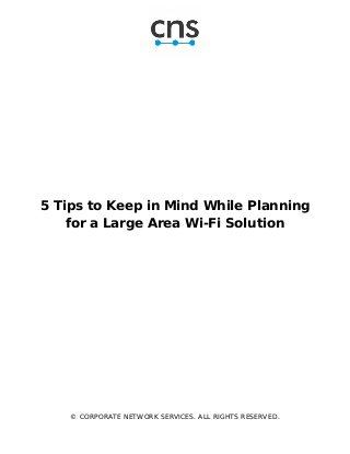 5 Tips to Keep in Mind While Planning
for a Large Area Wi-Fi Solution
© CORPORATE NETWORK SERVICES. ALL RIGHTS RESERVED.
 