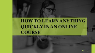 HOW TO LEARN ANYTHING
QUICKLY IN AN ONLINE
COURSE
 