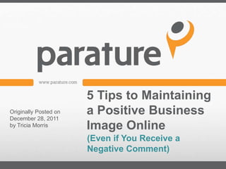 5 Tips to Maintaining
Originally Posted on
December 28, 2011
                       a Positive Business
by Tricia Morris       Image Online
                       (Even if You Receive a
                       Negative Comment)
 