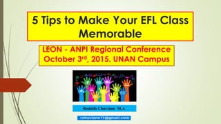 5 Tips to Make Your EFL Class
Memorable
LEON - ANPI Regional Conference
October 3rd, 2015. UNAN Campus
Rodolfo Chaviano M.A.
 