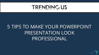5 TIPS TO MAKE YOUR POWERPOINT
PRESENTATION LOOK
PROFESSIONAL
 
