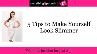 5 Tips to Make Yourself 
Look Slimmer 
 
