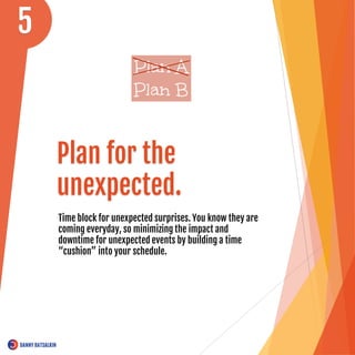 Plan for the
unexpected.
Time block for unexpected surprises. You know they are
coming everyday, so minimizing the impact and
downtime for unexpected events by building a time
“cushion” into your schedule.
5
 