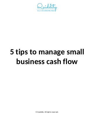 5 tips to manage small
business cash flow
© Quiddity. All rights reserved.
 