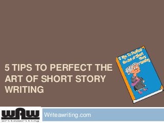 5 TIPS TO PERFECT THE
ART OF SHORT STORY
WRITING
Writeawriting.com
 