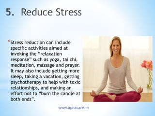 *Stress reduction can include
specific activities aimed at
invoking the “relaxation
response” such as yoga, tai chi,
meditation, massage and prayer.
It may also include getting more
sleep, taking a vacation, getting
psychotherapy to help with toxic
relationships, and making an
effort not to “burn the candle at
both ends”.
www.apnacare.in
 
