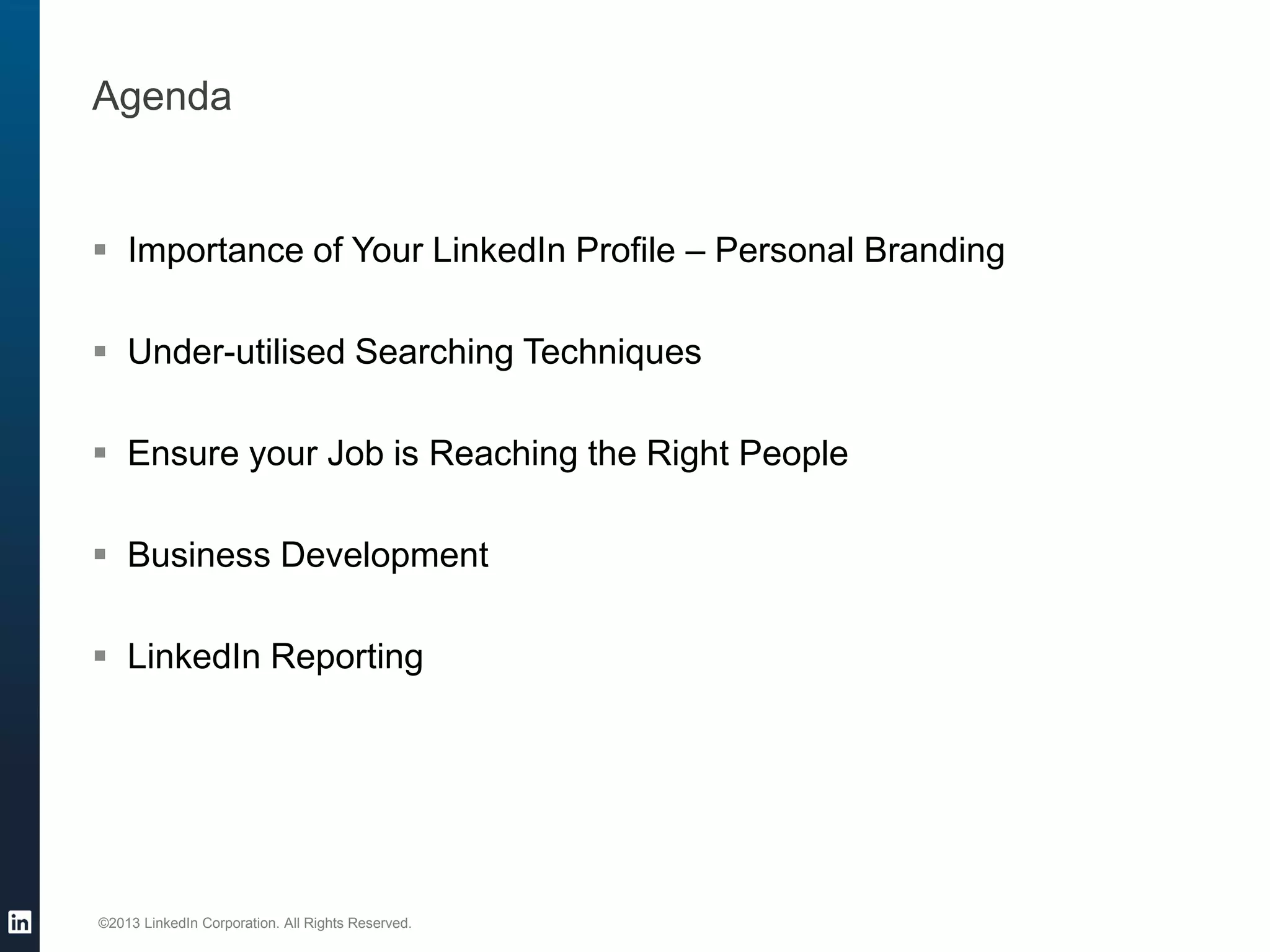 ©2013 LinkedIn Corporation. All Rights Reserved. 
Importance of Your LinkedIn Profile – Personal Branding 
Under-utilised Searching Techniques 
Ensure your Job is Reaching the Right People 
Business Development 
LinkedIn Reporting 
Agenda  