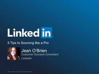©2013 LinkedIn Corporation. All Rights Reserved. 
5 Tips to Sourcing like a Pro 
Jean O’Brien 
Customer Success Consultant 
LinkedIn  
