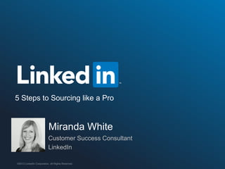 ©2013 LinkedIn Corporation. All Rights Reserved.
5 Steps to Sourcing like a Pro
Miranda White
Customer Success Consultant
LinkedIn
 