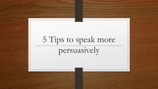 5 Tips to speak more 
persuasively 
 