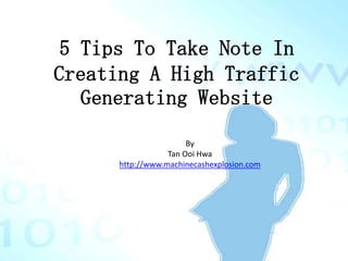 5 Tips To Take Note In
Creating A High Traffic
   Generating Website
                       By
                  Tan Ooi Hwa
      http://www.machinecashexplosion.com
 