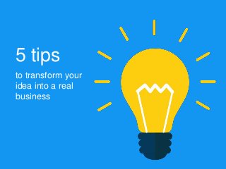 5 tips
to transform your
idea into a real
business
 