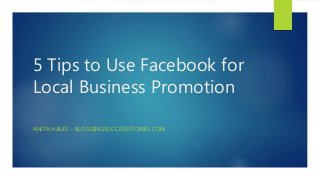 5 Tips to Use Facebook for
Local Business Promotion
ANITA HALES – BLOGGINGSUCCESSSTORIES.COM
 