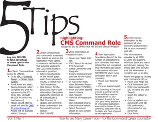 5             Tips
Log into CMS/ID
to take advantage
of these tips for the
Command Role.

1.Obtain Command Role
access to CMS/ID.
 • Go to NPC > Enlisted
   Assign. > Career Mgmt.
   System.
 • Scroll down and select
   ‘Access Request Letter’.
 • Complete and print for
   signature by the CO,
                              2.Enter comments on
                              your command’s advertised

                              Application Phase opens



                              information provided.
                               • Select individual jobs
                                  on the ‘Home’ page,
                                                       highlighting:
                                                       CMS Command Role


                              to maximize the likelihood
                              that potential applicants
                              and CCCs have access to



                                  select from Job search
                                                        brought to you by OPNAV N16 FIT and the CMS/ID Program




                              jobs. Submit as soon as the




                                  results, or select from a
                                  ‘Job Comparison’.
                               • Click box(es) for the
                                  job(s) you wish to add
                                  information (the system
                                                              3.Find information on
                                                              Prospective Gains.
                                                              • Hover over ‘Sailor Info’
                                                                tab.
                                                              • Click ‘Search for Active/
                                                                FTS Personnel’.
                                                              • Select Community and
                                                                Paygrade.
                                                              • Expand ‘Optional Input’
                                                                and look for the Gains/
                                                                Losses section.
                                                              • In ‘Gain ERD’ fields,
                                                                enter Estimated Report
                                                                Date range (YYMMDD).
                                                              • Enter any other desired
                                                                search criteria.
                                                                                            4.View ‘Application
                                                                                            Cancellation Report’ for the
                                                                                            number of applications to
                                                                                            your command that were
                                                                                            initiated but not completed.
                                                                                            This information can assist
                                                                                            in discussions with your
                                                                                            ISIC/TYCOM when trying
                                                                                            to fill open jobs in your
                                                                                            command.
                                                                                             • Hover over ‘Reports’
                                                                                                 tab.
                                                                                             • Click on desired report.
                                                                                            Note: Searching by ‘req cycle’
                                                                                            provides a summary of the
                                                                                                                              5.Enter contact
                                                                                                                              information for key
                                                                                                                              personnel at your
                                                                                                                              command and provide a
                                                                                                                              link to your command’s
                                                                                                                              web site.
                                                                                                                              This information is
                                                                                                                              viewable by all CMS/
                                                                                                                              ID users and supports
                                                                                                                              individual Sailor job search
                                                                                                                              and decision making. You
                                                                                                                              should take time to make
                                                                                                                              sure this information is
                                                                                                                              complete and up to date.
                                                                                                                              Access this page by clicking
                                                                                                                              your command’s UIC, or:
                                                                                                                               • Hover over ‘Help’ tab.
                                                                                                                               • Click ‘Command Info’.
                                                                                                                               • Enter your command’s
                                                                                                                                 UIC or name and click
                                                                                                                                 ‘Search’.
   XO or OIC. (Include            applies the comment to      • Click ‘Search’.             Gates and Flags triggered          • Select the option to
   all UICs for which you         all selected jobs.)         • View list of Prospective    by applications TO your              ‘Edit’.
                                                                                            command. A search by ‘req
   need access.)               • Click ‘Proceed to              Gains.                                                         • Enter or update your
                                                                                            cycle’ plus ‘rating’ provides a
 • Attach signed letter to        Update Job Comment’.        • Use imbedded links to       list of cancelled applications       command’s web site
   email and send to CMS/      • Enter comments in the          view individual details.    attempted by Sailors AT your         URL and contact
   ID_inbox@navy.mil.             Command Comment             • Select ‘Personnel           command, along with links to         information for key
   Access will be available       section.                      Detail’ to view contact     the Gates and Flags triggered        personnel.
   within 72 hours.            • Click ‘UPDATE’.                information.                by each application.               • Click ‘Save’.

Vol. 1, No. 1                                        How to use Navy Career Tools - for the Command Career Counselor
 