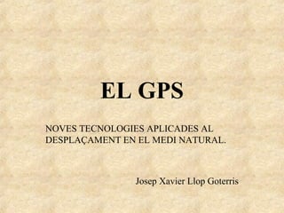 EL GPS
NOVES TECNOLOGIES APLICADES AL
DESPLAÇAMENT EN EL MEDI NATURAL.



               Josep Xavier Llop Goterris
 