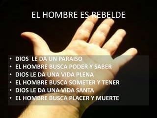 EL HOMBRE ES REBELDE
• DIOS LE DA UN PARAISO
• EL HOMBRE BUSCA PODER Y SABER
• DIOS LE DA UNA VIDA PLENA
• EL HOMBRE BUSCA SOMETER Y TENER
• DIOS LE DA UNA VIDA SANTA
• EL HOMBRE BUSCA PLACER Y MUERTE
 