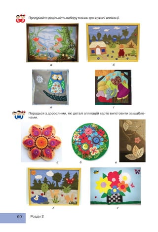 60 Розділ 2
Порадься з дорослими, які деталі аплікацій варто виготовити за шабло-
нами.
Продумайте доцільність вибору тканин для кожної аплікації.
а
в
г ґ
а б в
б
г
 