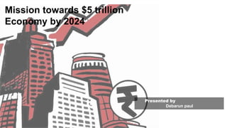 Mission towards $5 trillion
Economy by 2024
Presented by
Debarun paul
 
