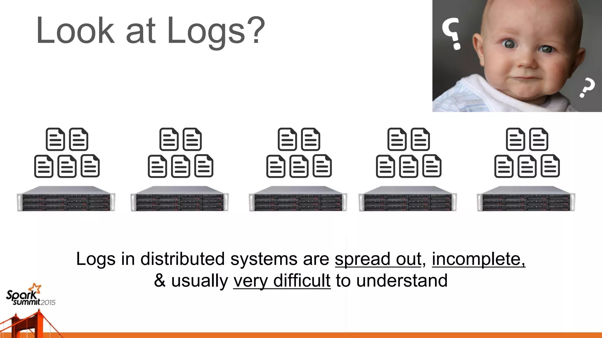 Look at Logs?
Logs in distributed systems are spread out, incomplete,
& usually very difficult to understand
 