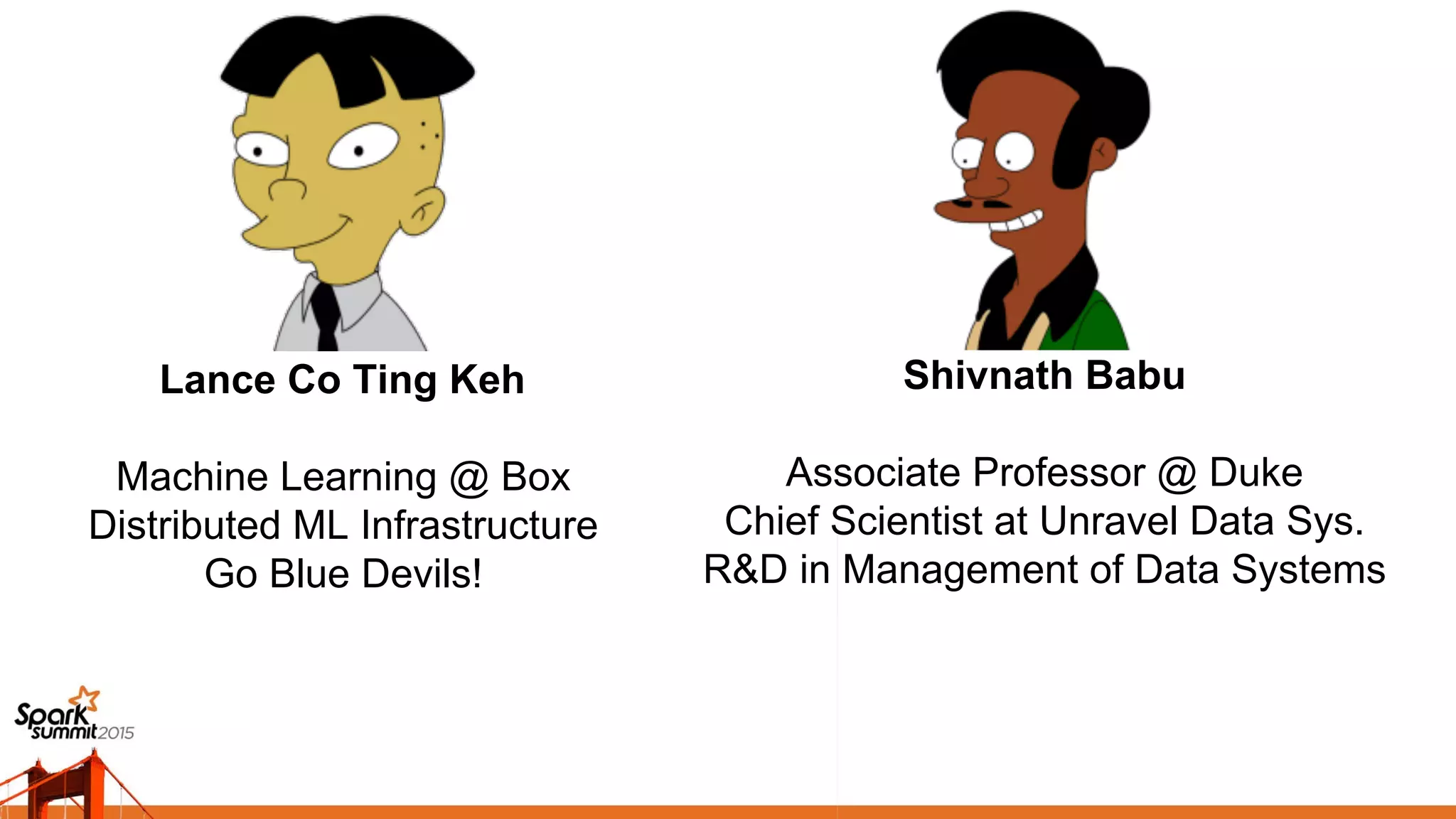 Lance Co Ting Keh
Machine Learning @ Box
Distributed ML Infrastructure
Go Blue Devils!
Shivnath Babu
Associate Professor @ Duke
Chief Scientist at Unravel Data Sys.
R&D in Management of Data Systems
 