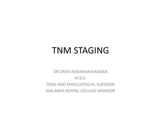 TNM STAGING
DR DAVIS NADAKKAVUKARAN
M.D.S.
ORAL AND MAXILLOFACIAL SUEGEON
MALABAR DENTAL COLLEGE MANOOR
 