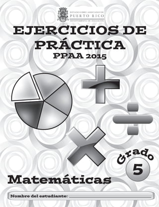EJERCICIOS DE
PRÁCTICA
PPAA 2015
Matemáticas
G
rad
o
5
Nombre del estudiante:
 