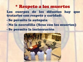 * Respeto a los muertos
Los cuerpos de los difuntos hay que
tratarlos con respeto y caridad:
- Se permite la autopsia
- No la necrofilia (Sexo con los muertos)
- Se permite la incineración
 