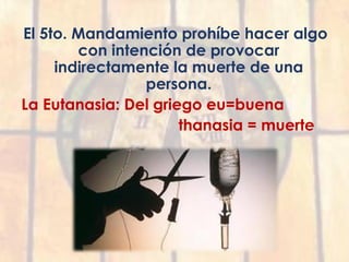 El 5to. Mandamiento prohíbe hacer algo
con intención de provocar
indirectamente la muerte de una
persona.
La Eutanasia: Del griego eu=buena
thanasia = muerte
 
