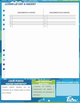 Puedes realizar debates con los
miembros de tu familia sobre un tema
de su interés.
ARGUMENTO A FAVOR ARGUMENTO EN CONTRA
1. 1.
2. 2.
3. 3.
4. 4.
¿Conozco la función y
organización del debate y
fundamentar sus opiniones al
participar?
 
