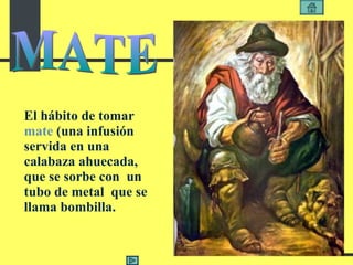 E l hábito de tomar  mate  (una infusión servida en una calabaza ahuecada,  que se sorbe con  un tubo de metal  que se llama bombilla. MATE 