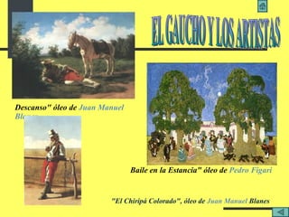Descanso" óleo de  Juan Manuel  Blanes Baile en la Estancia" óleo de  Pedro  Figari "El Chiripá Colorado", óleo de  Juan Manuel  Blanes   EL GAUCHO Y LOS ARTISTAS 