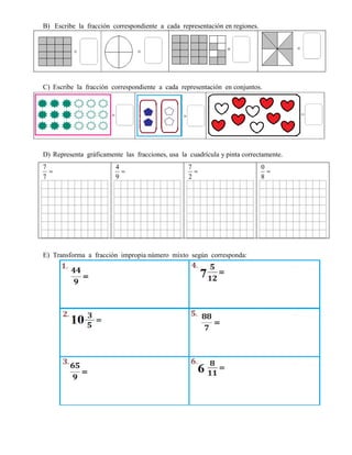 B) Escribe la fracción correspondiente a cada representación en regiones.
C) Escribe la fracción correspondiente a cada representación en conjuntos.
D) Representa gráficamente las fracciones, usa la cuadrícula y pinta correctamente.

7
7

9
4

2
7

8
0
E) Transforma a fracción impropia número mixto según corresponda:
 