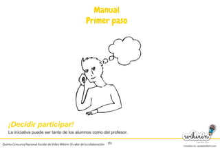 Consultas en: ayuda@wikirin.com
(5)
¡Decidir participar!
Manual
Primer paso
La iniciativa puede ser tanto de los alumnos como del profesor.
Quinto Concurso Nacional Escolar de Video Wikirin: El valor de la colaboración
 