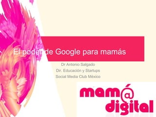 Dr Antonio Salgado
Dir. Educación y Startups
Social Media Club México
El poder de Google para mamás
 