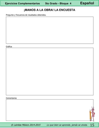 ® Lainitas México 2014-2015 Lo que bien se aprende, jamás se olvida. 15
¡MANOS A LA OBRA! LA ENCUESTA
Pregunta y frecuencia de resultados obtenidos.
Gráfica
Comentarios
Ejercicios Complementarios 5to Grado - Bloque 4 Español
 