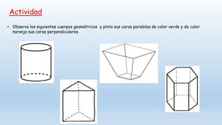 Actividad
• Observa los siguientes cuerpos geométricos y pinta sus caras paralelas de color verde y de color
naranjo sus caras perpendiculares.
 